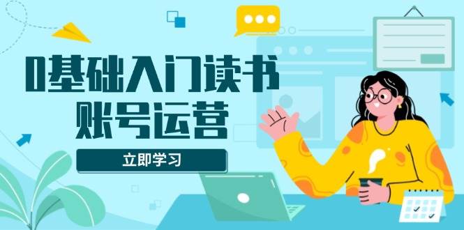 （13832期）0基础入门读书账号运营，系统课程助你解决素材、流量、变现等难题 中创网 第1张