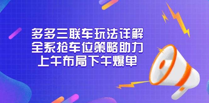 （13828期）多多三联车玩法详解，全系抢车位策略助力，上午布局下午爆单 中创网 第1张