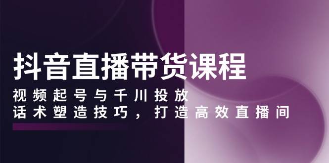 （13848期）抖音直播带货课程，视频起号与千川投放，话术塑造技巧，打造高效直播间 中创网 第1张