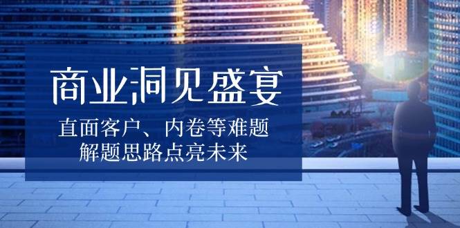 （13845期）商业洞见盛宴，直面客户、内卷等难题，解题思路点亮未来 中创网 第1张