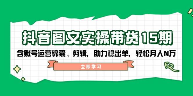 （14038期）抖音 图文实操带货15期，含账号运营锦囊、剪辑，助力稳出单，轻松月入N万 中创网 第1张