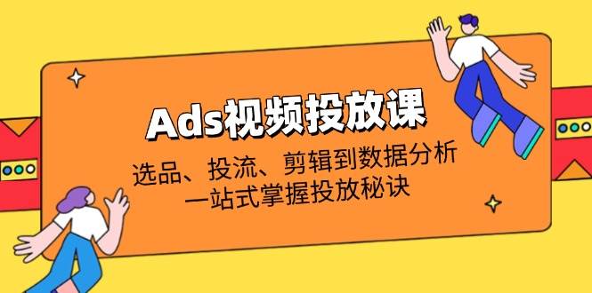 （14258期）Ads视频投放课全解析：选品、投流、剪辑到数据分析，一站式掌握投放秘诀 中创网 第1张