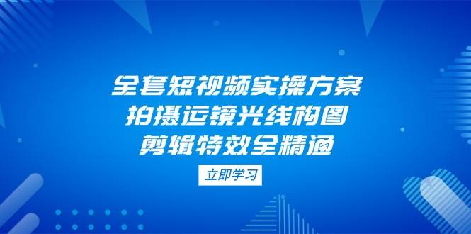 （14465期）全套短视频实操方案，拍摄运镜光线构图，剪辑特效全精通 中创网 第1张