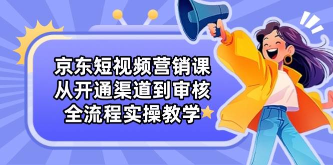 （14464期）京东短视频营销课：从开通渠道到审核，全流程实操教学 中创网 第1张