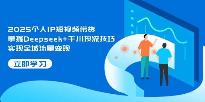 （14458期）2025个人IP短视频带货，掌握Deepseek+千川投流技巧，实现全域流量变现 中创网 第1张